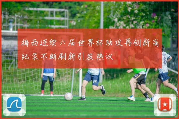 梅西连续六届世界杯助攻再创新高纪录不断刷新引发热议