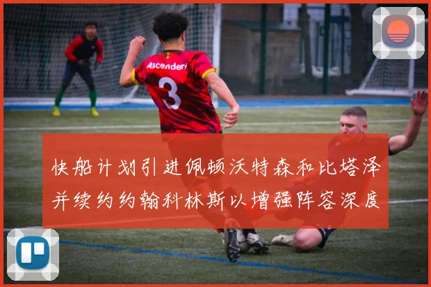 快船计划引进佩顿沃特森和比塔泽并续约约翰科林斯以增强阵容深度