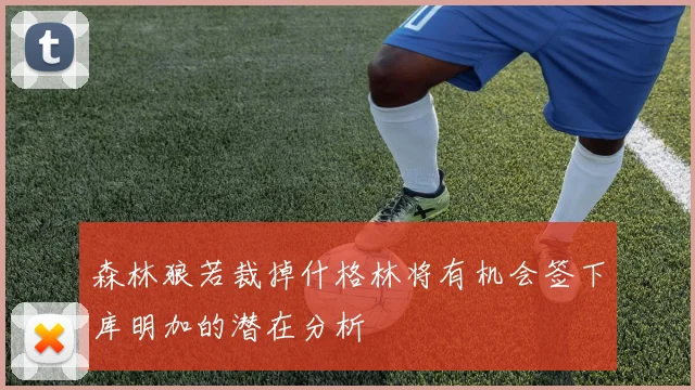 森林狼若裁掉什格林将有机会签下库明加的潜在分析