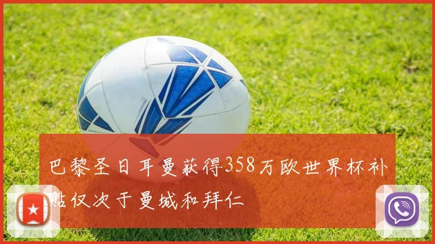 巴黎圣日耳曼获得358万欧世界杯补贴仅次于曼城和拜仁